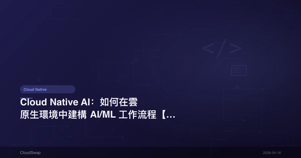 Cloud Native AI：如何在雲原生環境中建構 AI/ML 工作流程【2025】