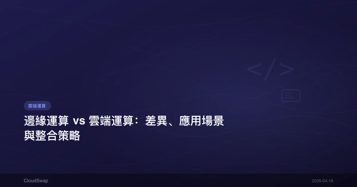 邊緣運算 vs 雲端運算：差異、應用場景與整合策略
