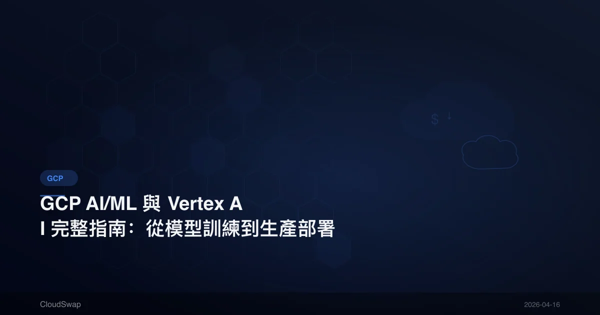 GCP AI/ML 與 Vertex AI 完整指南：從模型訓練到生產部署