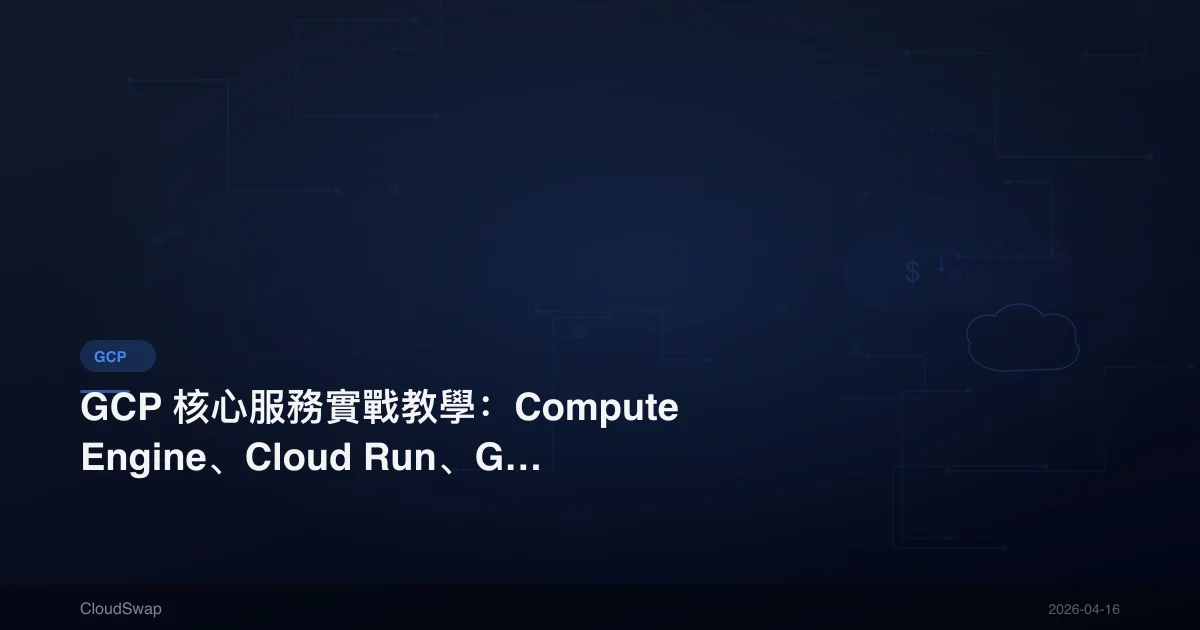 GCP 核心服務實戰教學：Compute Engine、Cloud Run、GKE 完整操作指南