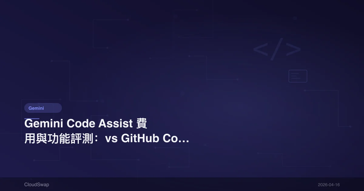 Gemini Code Assist 費用與功能評測：vs GitHub Copilot 完整比較