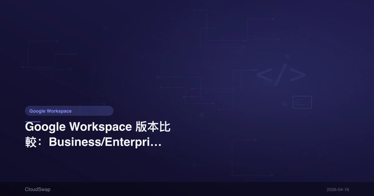 Google Workspace 版本比較：Business/Enterprise/Individual 完整差異分析