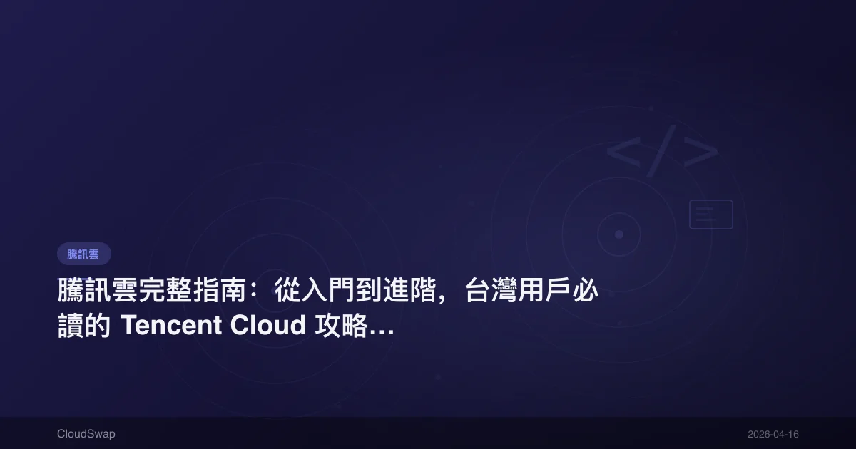 騰訊雲完整指南：從入門到進階，台灣用戶必讀的 Tencent Cloud 攻略【2025】